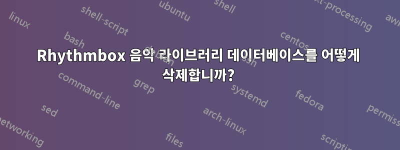 Rhythmbox 음악 라이브러리 데이터베이스를 어떻게 삭제합니까?