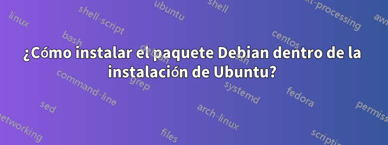 ¿Cómo instalar el paquete Debian dentro de la instalación de Ubuntu?