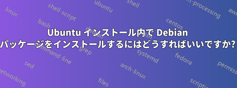 Ubuntu インストール内で Debian パッケージをインストールするにはどうすればいいですか?