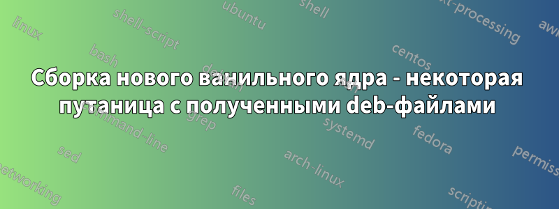 Сборка нового ванильного ядра - некоторая путаница с полученными deb-файлами