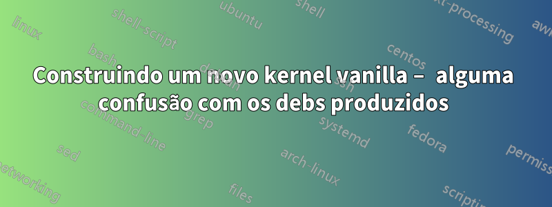 Construindo um novo kernel vanilla – alguma confusão com os debs produzidos