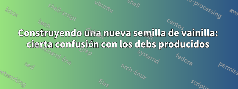 Construyendo una nueva semilla de vainilla: cierta confusión con los debs producidos