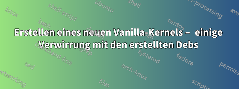 Erstellen eines neuen Vanilla-Kernels – einige Verwirrung mit den erstellten Debs