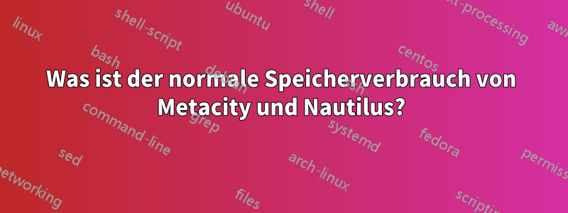 Was ist der normale Speicherverbrauch von Metacity und Nautilus?