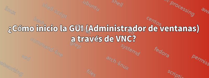 ¿Cómo inicio la GUI (Administrador de ventanas) a través de VNC?