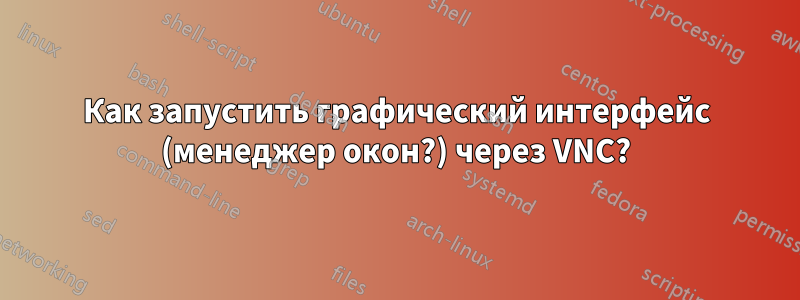 Как запустить графический интерфейс (менеджер окон?) через VNC?