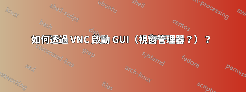 如何透過 VNC 啟動 GUI（視窗管理器？）？