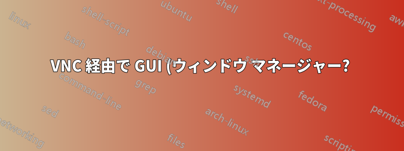 VNC 経由で GUI (ウィンドウ マネージャー?) を起動するにはどうすればよいですか?