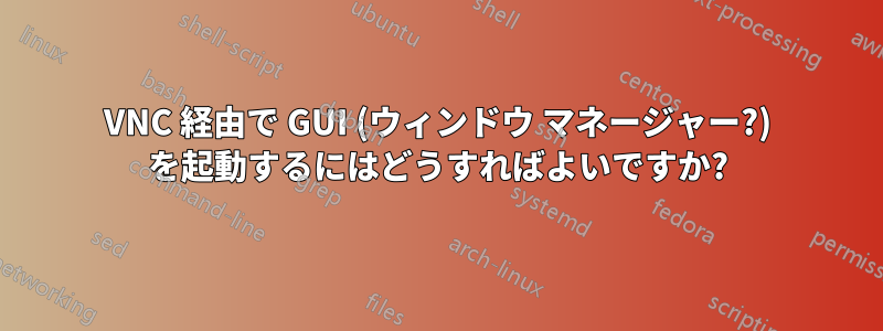 VNC 経由で GUI (ウィンドウ マネージャー?) を起動するにはどうすればよいですか?