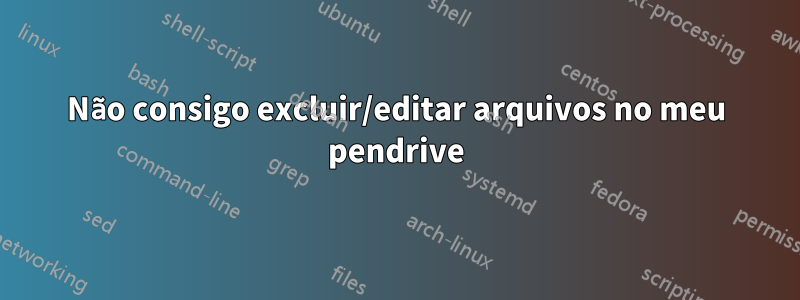 Não consigo excluir/editar arquivos no meu pendrive