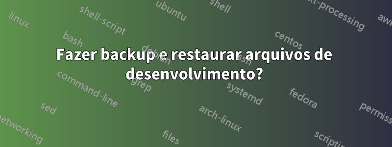 Fazer backup e restaurar arquivos de desenvolvimento?