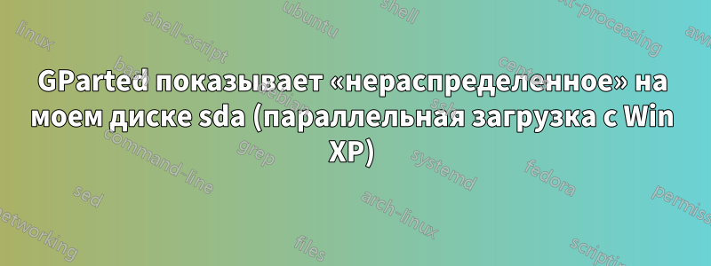 GParted показывает «нераспределенное» на моем диске sda (параллельная загрузка с Win XP)