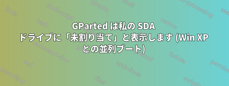 GParted は私の SDA ドライブに「未割り当て」と表示します (Win XP との並列ブート)