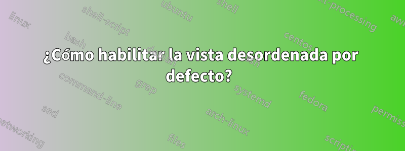 ¿Cómo habilitar la vista desordenada por defecto? 