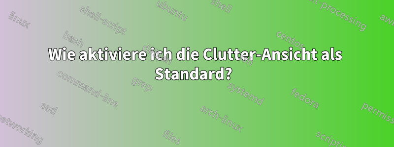 Wie aktiviere ich die Clutter-Ansicht als Standard? 