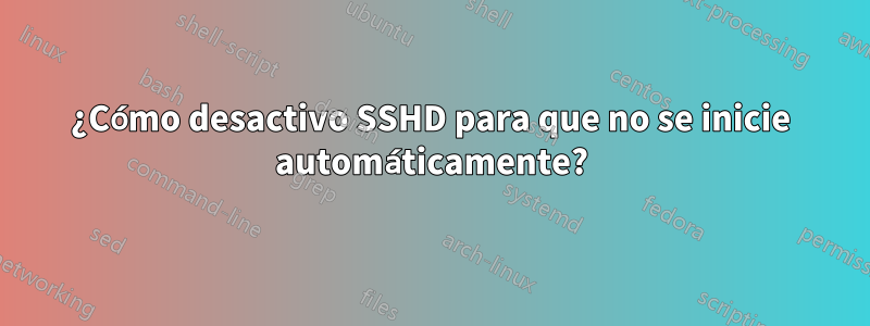 ¿Cómo desactivo SSHD para que no se inicie automáticamente?