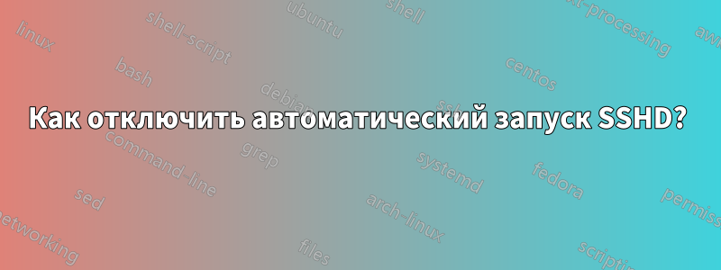 Как отключить автоматический запуск SSHD?