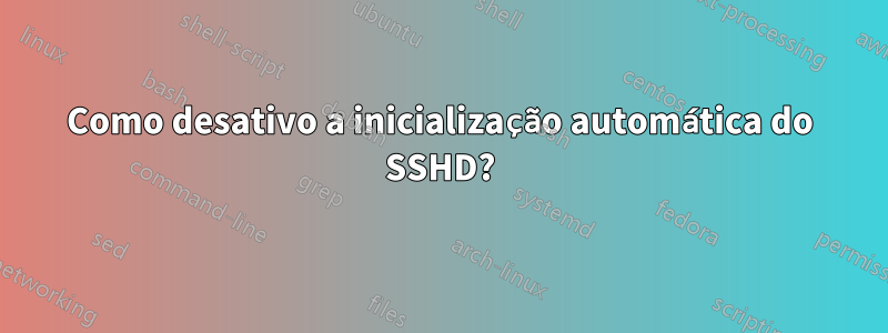 Como desativo a inicialização automática do SSHD?