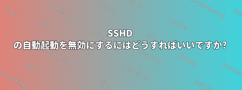 SSHD の自動起動を無効にするにはどうすればいいですか?