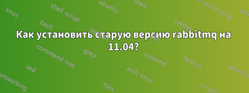 Как установить старую версию rabbitmq на 11.04?