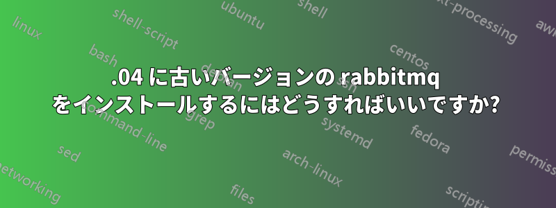 11.04 に古いバージョンの rabbitmq をインストールするにはどうすればいいですか?