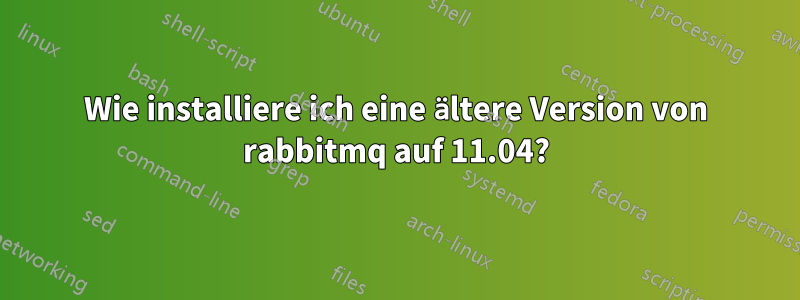 Wie installiere ich eine ältere Version von rabbitmq auf 11.04?