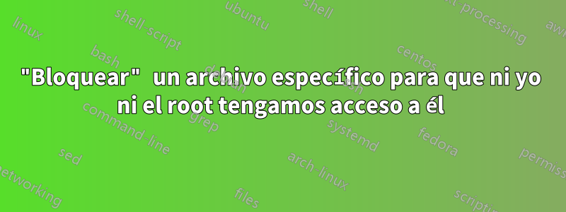 "Bloquear" un archivo específico para que ni yo ni el root tengamos acceso a él