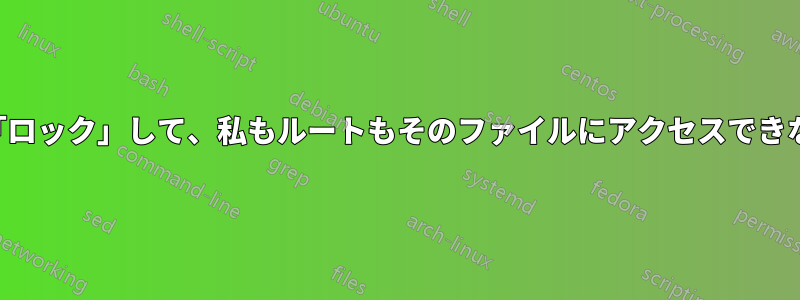 特定のファイルを「ロック」して、私もルートもそのファイルにアクセスできないようにします。