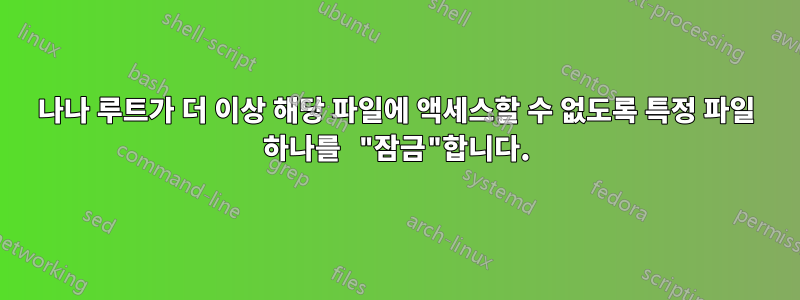 나나 루트가 더 이상 해당 파일에 액세스할 수 없도록 특정 파일 하나를 "잠금"합니다.