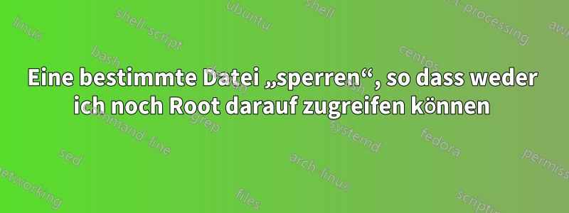 Eine bestimmte Datei „sperren“, so dass weder ich noch Root darauf zugreifen können