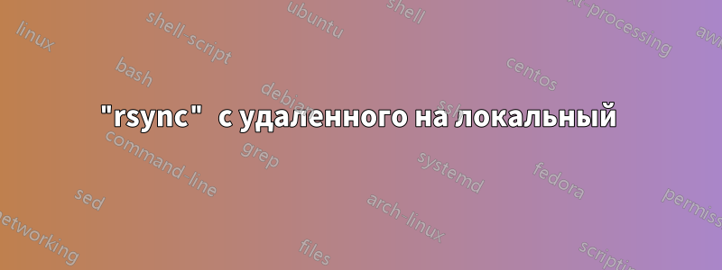 "rsync" с удаленного на локальный