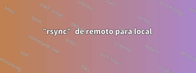 "rsync" de remoto para local