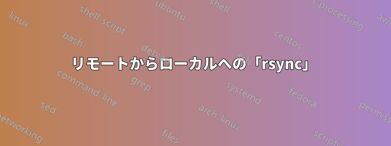 リモートからローカルへの「rsync」