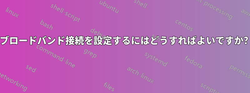 ブロードバンド接続を設定するにはどうすればよいですか?