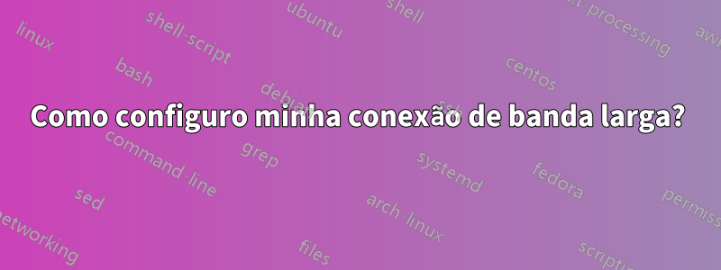 Como configuro minha conexão de banda larga?