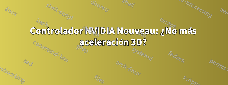 Controlador NVIDIA Nouveau: ¿No más aceleración 3D?