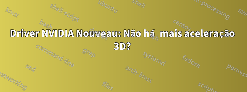 Driver NVIDIA Nouveau: Não há mais aceleração 3D?