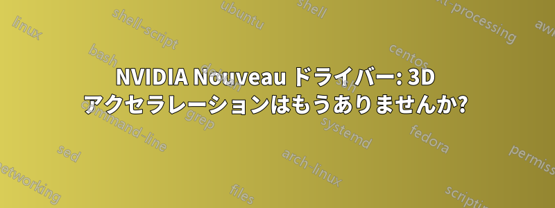 NVIDIA Nouveau ドライバー: 3D アクセラレーションはもうありませんか?