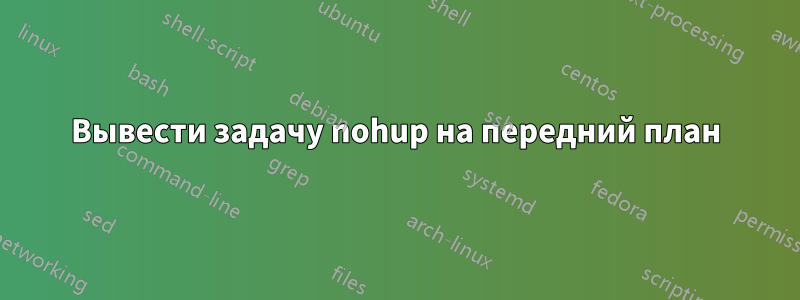 Вывести задачу nohup на передний план