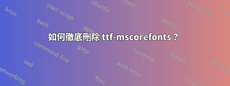 如何徹底刪除 ttf-mscorefonts？