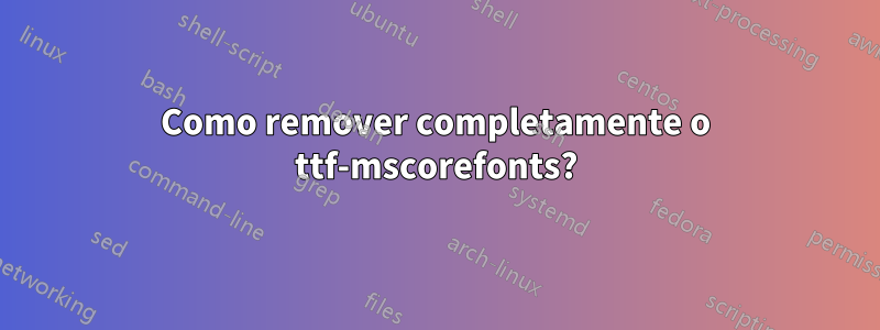 Como remover completamente o ttf-mscorefonts?