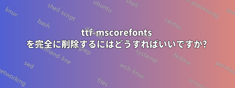 ttf-mscorefonts を完全に削除するにはどうすればいいですか?