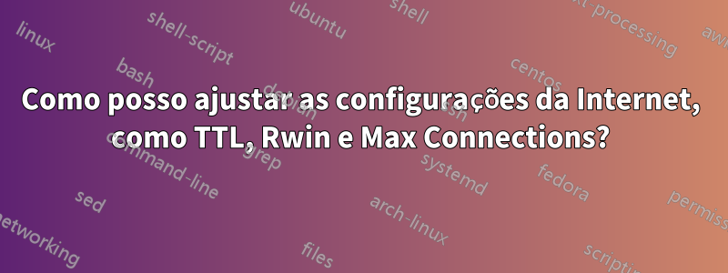 Como posso ajustar as configurações da Internet, como TTL, Rwin e Max Connections?