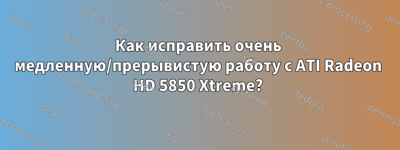 Как исправить очень медленную/прерывистую работу с ATI Radeon HD 5850 Xtreme?