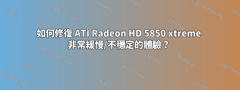 如何修復 ATI Radeon HD 5850 xtreme 非常緩慢/不穩定的體驗？