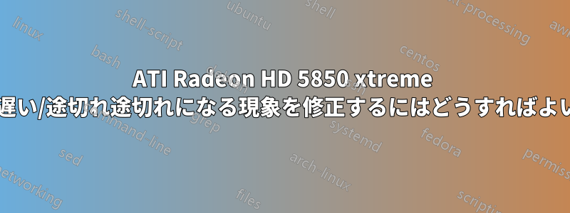 ATI Radeon HD 5850 xtreme で非常に遅い/途切れ途切れになる現象を修正するにはどうすればよいですか?