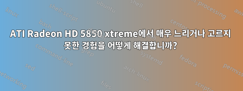 ATI Radeon HD 5850 xtreme에서 매우 느리거나 고르지 못한 경험을 어떻게 해결합니까?