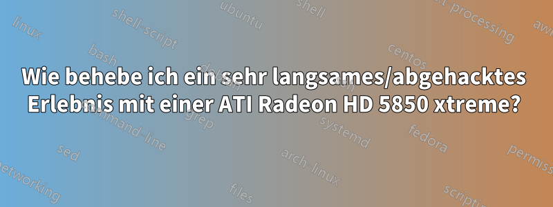 Wie behebe ich ein sehr langsames/abgehacktes Erlebnis mit einer ATI Radeon HD 5850 xtreme?