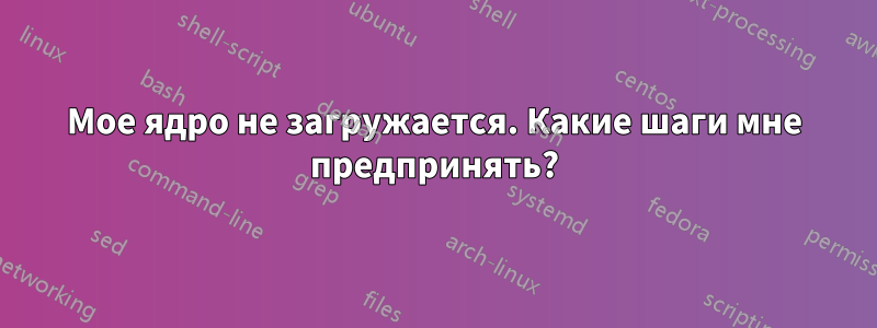 Мое ядро ​​не загружается. Какие шаги мне предпринять?