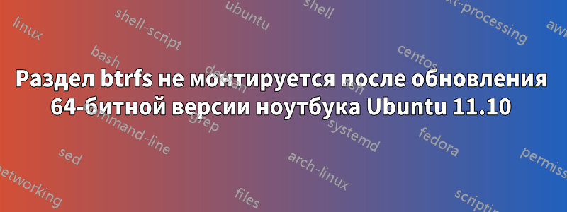 Раздел btrfs не монтируется после обновления 64-битной версии ноутбука Ubuntu 11.10